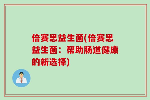 倍赛思益生菌(倍赛思益生菌:帮助肠道健康的新选择) 倍赛思益生菌(倍赛思益生菌:帮助肠道健康的新选择)