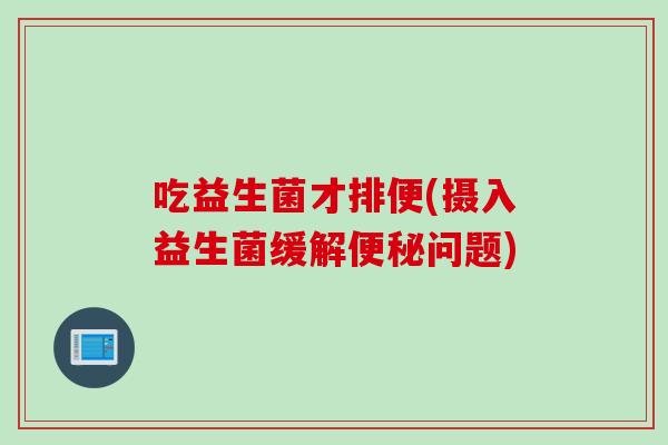 吃益生菌才排便(摄入益生菌缓解问题) 吃益生菌才排便(摄入益生菌缓解问题)