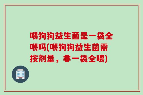 喂狗狗益生菌是一袋全喂吗(喂狗狗益生菌需按剂量，非一袋全喂)