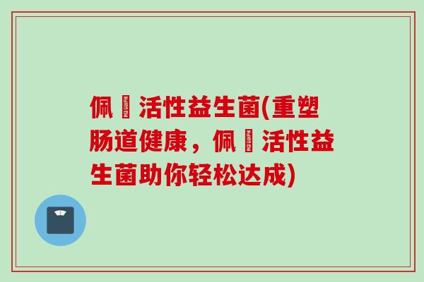 佩蔲活性益生菌(重塑肠道健康，佩蔲活性益生菌助你轻松达成)