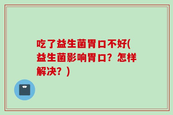 吃了益生菌胃口不好(益生菌影响胃口?怎样解决?) 吃了益生菌胃口不好(益生菌影响胃口?怎样解决?)