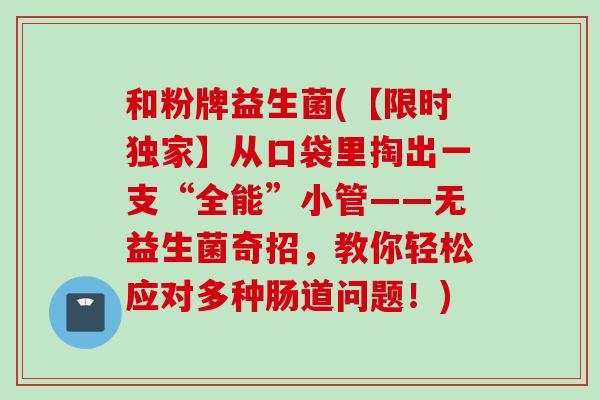 和粉牌益生菌(【限时独家】从口袋里掏出一支“全能”小管——无益生菌奇招，教你轻松应对多种肠道问题！)