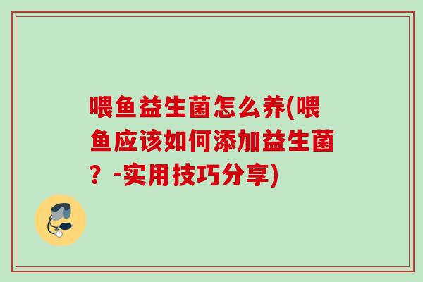 喂鱼益生菌怎么养(喂鱼应该如何添加益生菌?-实用技巧分享) 喂鱼益生菌怎么养(喂鱼应该如何添加益生菌?-实用技巧分享)
