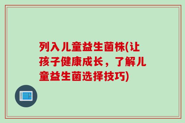 列入儿童益生菌株(让孩子健康成长,了解儿童益生菌选择技巧) 列入儿童益生菌株(让孩子健康成长,了解儿童益生菌选择技巧)