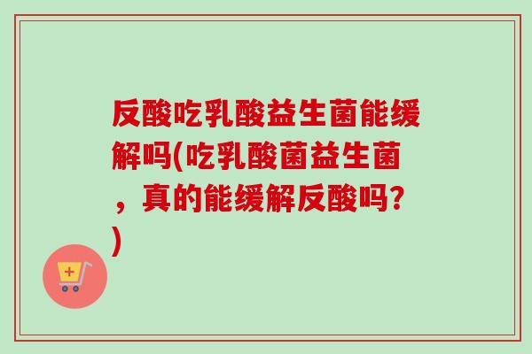 反酸吃乳酸益生菌能缓解吗(吃乳酸菌益生菌，真的能缓解反酸吗？)
