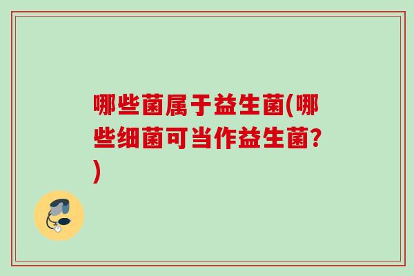 哪些菌属于益生菌(哪些可当作益生菌？)