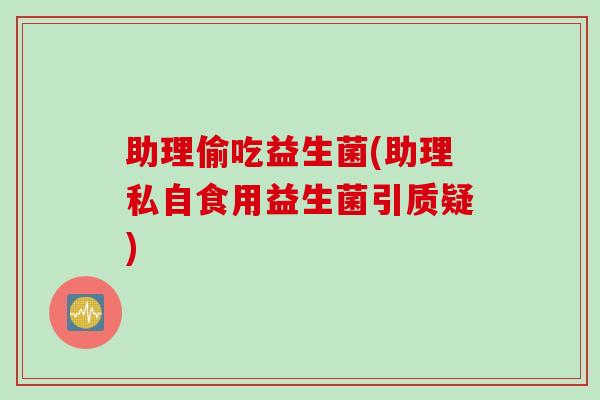 助理偷吃益生菌(助理私自食用益生菌引质疑)
