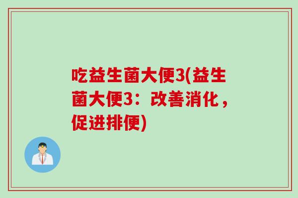吃益生菌大便3(益生菌大便3:改善消化,促进排便) 吃益生菌大便3(益生菌大便3:改善消化,促进排便)