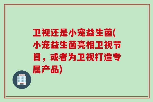 卫视还是小宠益生菌(小宠益生菌亮相卫视节目,或者为卫视打造专属产品) 卫视还是小宠益生菌(小宠益生菌亮相卫视节目,或者为卫视打造专属产品)