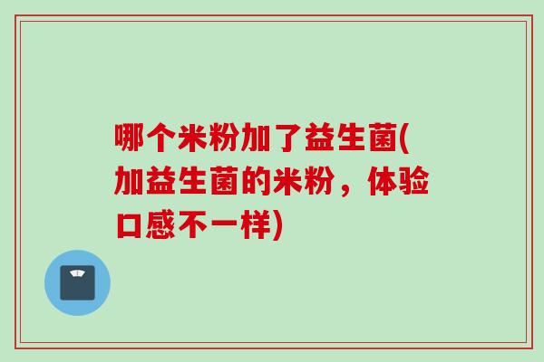 哪个米粉加了益生菌(加益生菌的米粉，体验口感不一样)