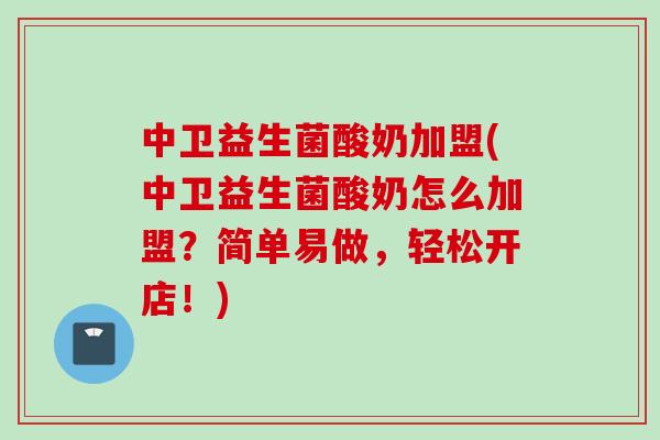 中卫益生菌酸奶加盟(中卫益生菌酸奶怎么加盟？简单易做，轻松开店！)