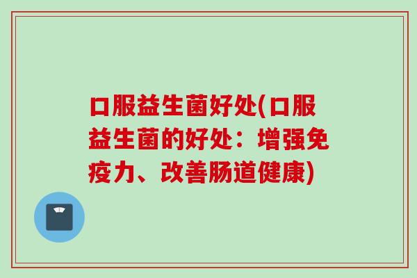 口服益生菌好处(口服益生菌的好处:增强力、改善肠道健康) 口服益生菌好处(口服益生菌的好处:增强力、改善肠道健康)