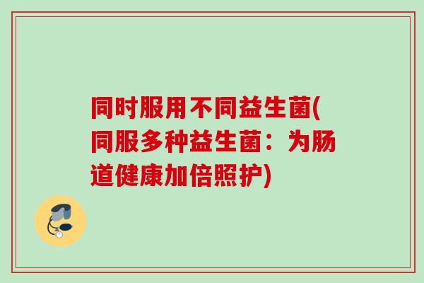 同时服用不同益生菌(同服多种益生菌：为肠道健康加倍照护)