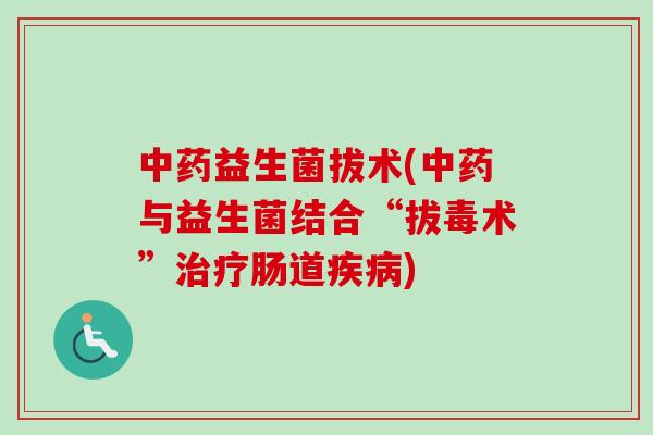益生菌拔术(与益生菌结合“拔毒术”肠道) 益生菌拔术(与益生菌结合“拔毒术”肠道)