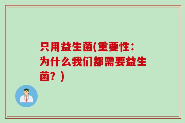 只用益生菌(重要性:为什么我们都需要益生菌?) 只用益生菌(重要性:为什么我们都需要益生菌?)