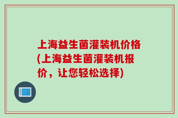 上海益生菌灌装机价格(上海益生菌灌装机报价，让您轻松选择)