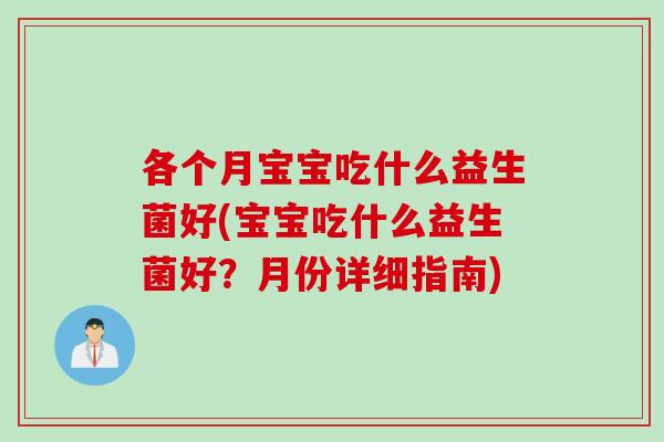 各个月宝宝吃什么益生菌好(宝宝吃什么益生菌好？月份详细指南)
