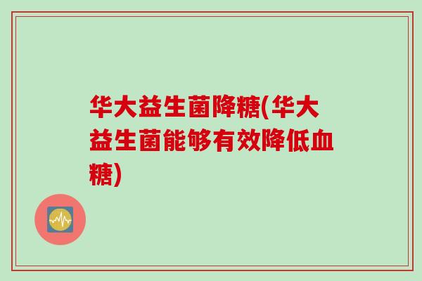 华大益生菌降糖(华大益生菌能够有效降低) 华大益生菌降糖(华大益生菌能够有效降低)