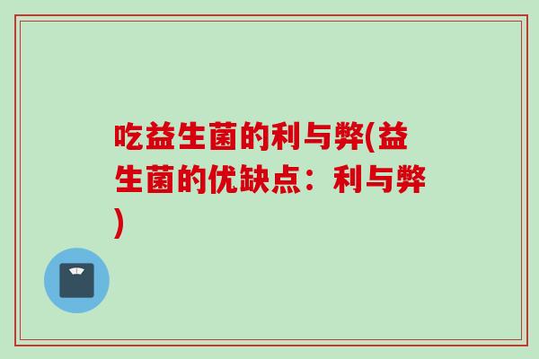 吃益生菌的利与弊(益生菌的优缺点：利与弊)