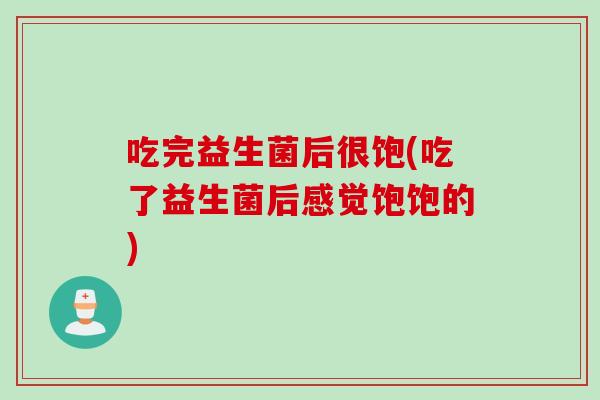 吃完益生菌后很饱(吃了益生菌后感觉饱饱的)
