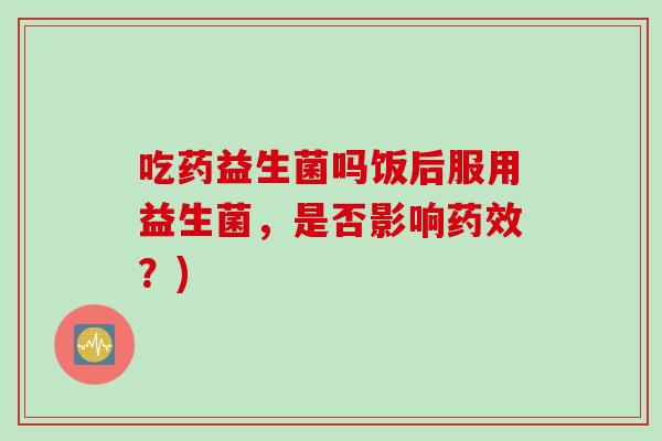 吃药益生菌吗饭后服用益生菌,是否影响?) 吃药益生菌吗饭后服用益生菌,是否影响?)