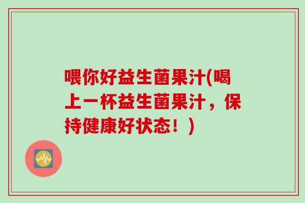 喂你好益生菌果汁(喝上一杯益生菌果汁,保持健康好状态!) 喂你好益生菌果汁(喝上一杯益生菌果汁,保持健康好状态!)