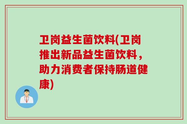 卫岗益生菌饮料(卫岗推出新品益生菌饮料,助力消费者保持肠道健康) 卫岗益生菌饮料(卫岗推出新品益生菌饮料,助力消费者保持肠道健康)
