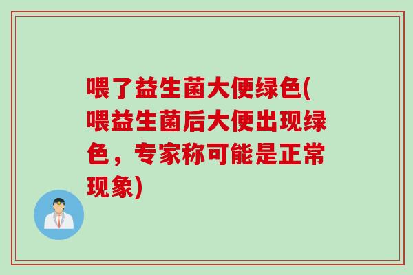 喂了益生菌大便绿色(喂益生菌后大便出现绿色，专家称可能是正常现象)
