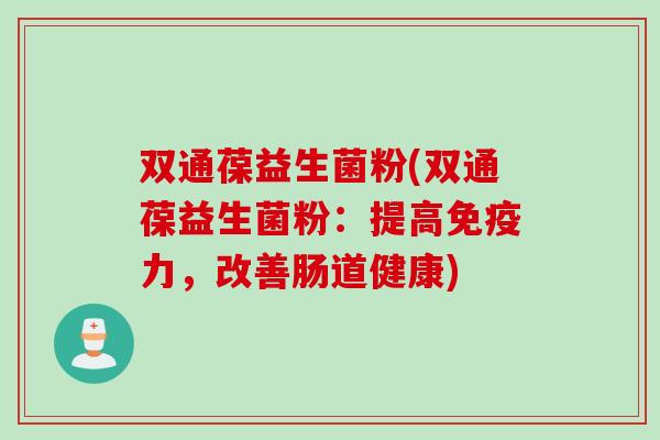 双通葆益生菌粉(双通葆益生菌粉:提高力,改善肠道健康) 双通葆益生菌粉(双通葆益生菌粉:提高力,改善肠道健康)