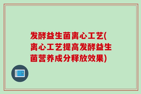 发酵益生菌离心工艺(离心工艺提高发酵益生菌营养成分释放效果)