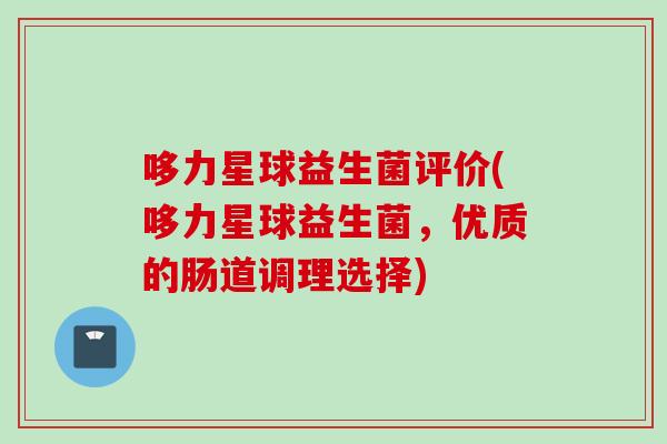 哆力星球益生菌评价(哆力星球益生菌，优质的肠道调理选择)