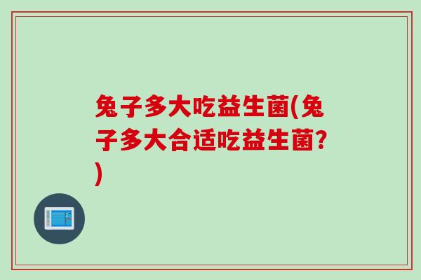 兔子多大吃益生菌(兔子多大合适吃益生菌?) 兔子多大吃益生菌(兔子多大合适吃益生菌?)
