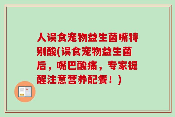 人误食宠物益生菌嘴特别酸(误食宠物益生菌后，嘴巴酸痛，专家提醒注意营养配餐！)