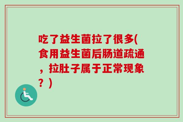 吃了益生菌拉了很多(食用益生菌后肠道疏通,拉肚子属于正常现象?) 吃了益生菌拉了很多(食用益生菌后肠道疏通,拉肚子属于正常现象?)