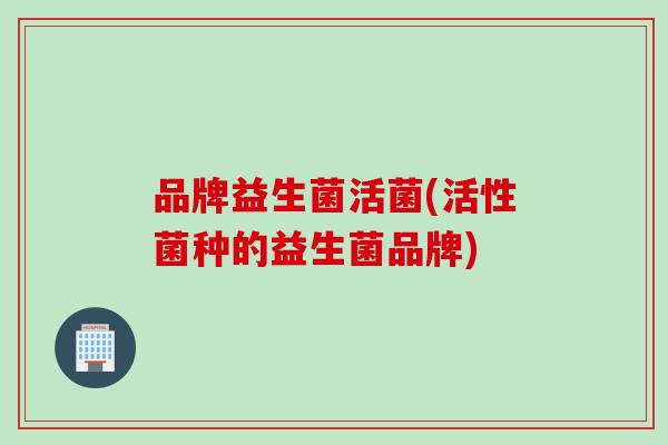 品牌益生菌活菌(活性菌种的益生菌品牌) 品牌益生菌活菌(活性菌种的益生菌品牌)