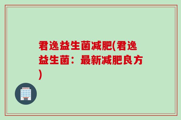 君逸益生菌(君逸益生菌：新良方)