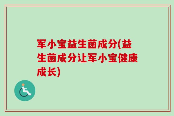 军小宝益生菌成分(益生菌成分让军小宝健康成长)