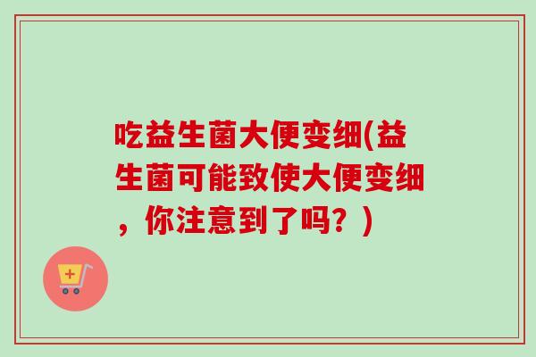 吃益生菌大便变细(益生菌可能致使大便变细，你注意到了吗？)