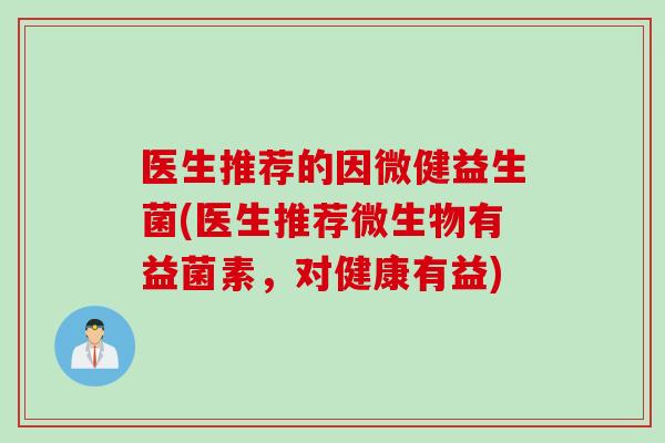 医生推荐的因微健益生菌(医生推荐微生物有益菌素，对健康有益)