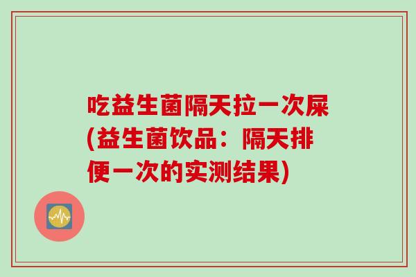 吃益生菌隔天拉一次屎(益生菌饮品:隔天排便一次的实测结果) 吃益生菌隔天拉一次屎(益生菌饮品:隔天排便一次的实测结果)