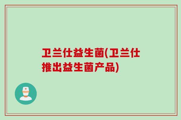 卫兰仕益生菌(卫兰仕推出益生菌产品) 卫兰仕益生菌(卫兰仕推出益生菌产品)