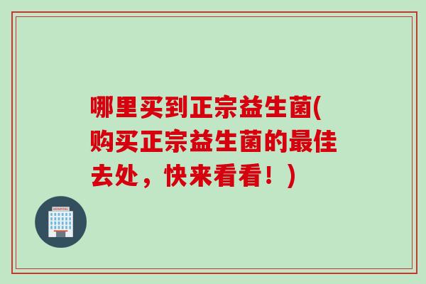 哪里买到正宗益生菌(购买正宗益生菌的佳去处，快来看看！)