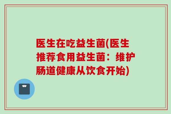 医生在吃益生菌(医生推荐食用益生菌：维护肠道健康从饮食开始)