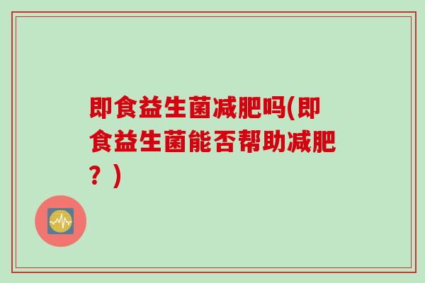 即食益生菌吗(即食益生菌能否帮助?) 即食益生菌吗(即食益生菌能否帮助?)