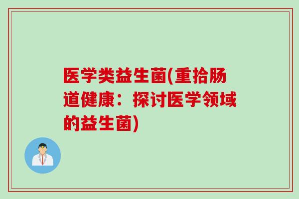 医学类益生菌(重拾肠道健康:探讨医学领域的益生菌) 医学类益生菌(重拾肠道健康:探讨医学领域的益生菌)