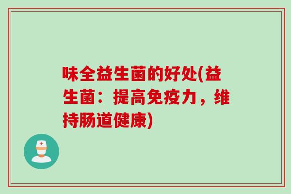味全益生菌的好处(益生菌:提高力,维持肠道健康) 味全益生菌的好处(益生菌:提高力,维持肠道健康)