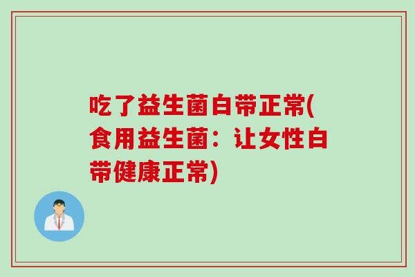 吃了益生菌白带正常(食用益生菌：让女性白带健康正常)