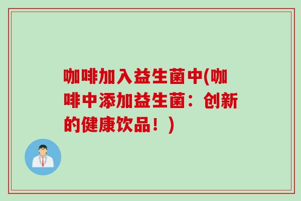 咖啡加入益生菌中(咖啡中添加益生菌:创新的健康饮品!) 咖啡加入益生菌中(咖啡中添加益生菌:创新的健康饮品!)