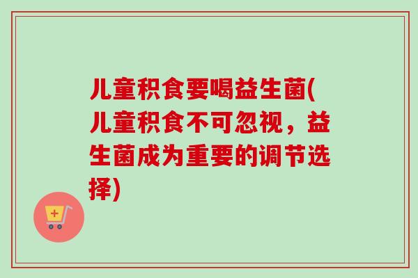 儿童积食要喝益生菌(儿童积食不可忽视，益生菌成为重要的调节选择)