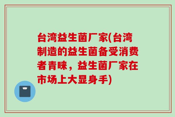 台湾益生菌厂家(台湾制造的益生菌备受消费者青睐,益生菌厂家在市场上大显身手) 台湾益生菌厂家(台湾制造的益生菌备受消费者青睐,益生菌厂家在市场上大显身手)